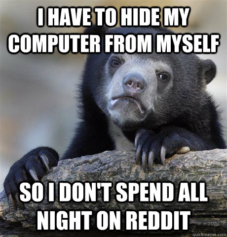 I have to hide my computer from myself so I don't spend all night on reddit - I have to hide my computer from myself so I don't spend all night on reddit  Confession Bear