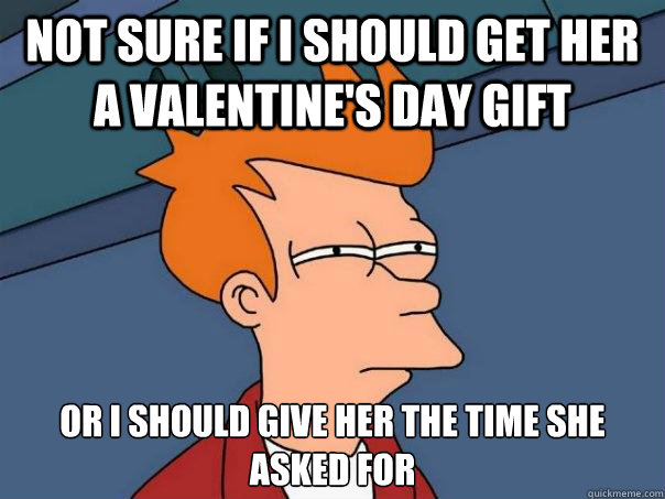 Not sure if i should get her a Valentine's day gift  or i should give her the time she asked for  Futurama Fry