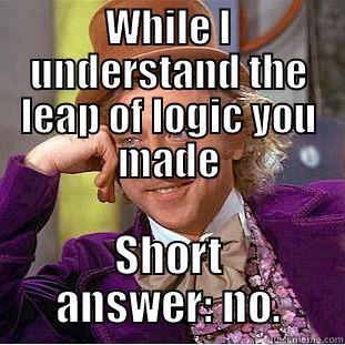 WHILE I UNDERSTAND THE LEAP OF LOGIC YOU MADE SHORT ANSWER: NO. Condescending Wonka