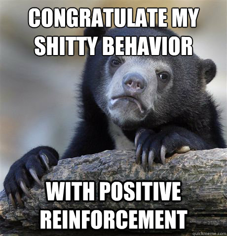 Congratulate my shitty behavior
 with positive reinforcement  Confession Bear