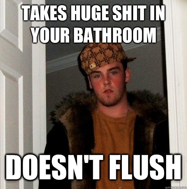 Takes huge shit in YOUR bathroom Doesn't flush  Scumbag Steve