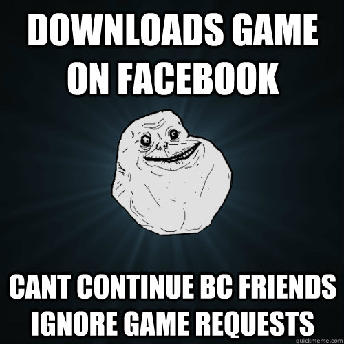 Downloads game on facebook cant continue bc friends ignore game requests  Forever Alone