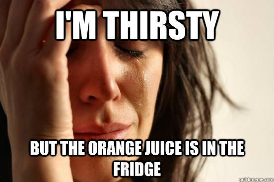 I'M THIRSTY but the orange juice is in the fridge  First World Problems