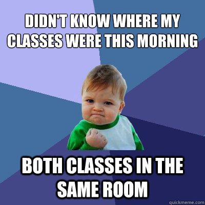 Didn't know where my classes were this morning Both classes in the same room  Success Kid