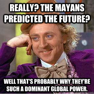 Really? The Mayans predicted the future? Well that's probably why they're such a dominant Global Power. - Really? The Mayans predicted the future? Well that's probably why they're such a dominant Global Power.  Condescending Wonka