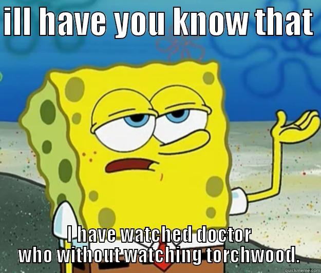 ILL HAVE YOU KNOW THAT  I HAVE WATCHED DOCTOR WHO WITHOUT WATCHING TORCHWOOD. Tough Spongebob