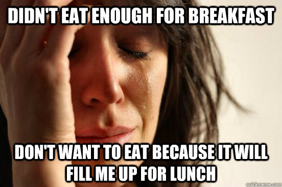 Didn't Eat Enough For Breakfast Don't Want To Eat Because It Will Fill Me Up For Lunch  First World Problems