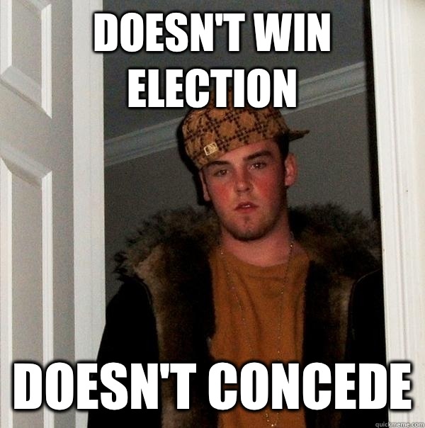 Doesn't win election Doesn't concede - Doesn't win election Doesn't concede  Scumbag Steve