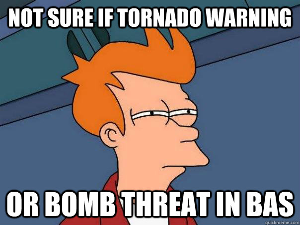 Not sure if tornado warning Or bomb threat in BAS  Futurama Fry