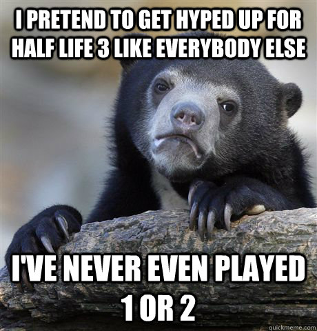 I pretend to get hyped up for Half Life 3 like everybody else I've never even played 1 or 2  Confession Bear