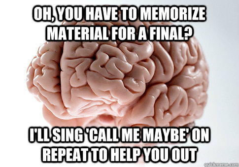 Oh, you have to memorize material for a final?  I'll sing 'call me maybe' on repeat to help you out - Oh, you have to memorize material for a final?  I'll sing 'call me maybe' on repeat to help you out  Scumbag Brain