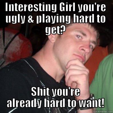 INTERESTING GIRL YOU'RE UGLY & PLAYING HARD TO GET? SHIT YOU'RE ALREADY HARD TO WANT! Misc