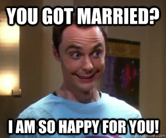 You got married? I am so happy for you!  Smiling Sheldon