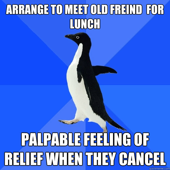 Arrange to meet old freind  for lunch palpable feeling of relief when they cancel  Socially Awkward Penguin