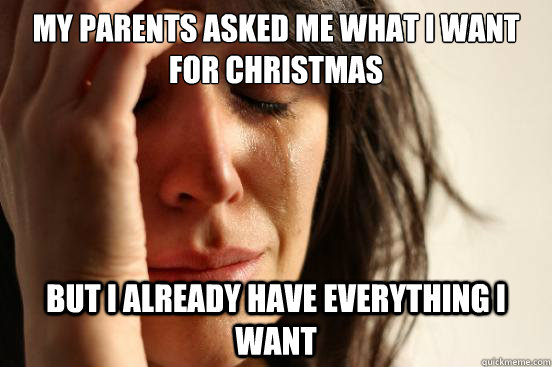 My parents asked me what i want for Christmas but I already have everything i want  First World Problems