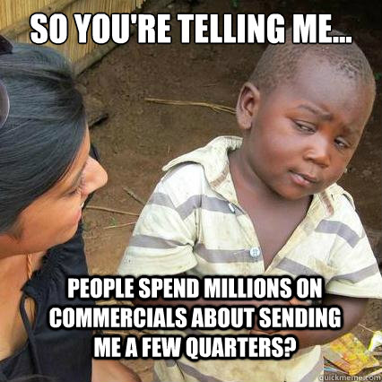 So you're telling me... people spend millions on commercials about sending me a few quarters?   So youre telling me