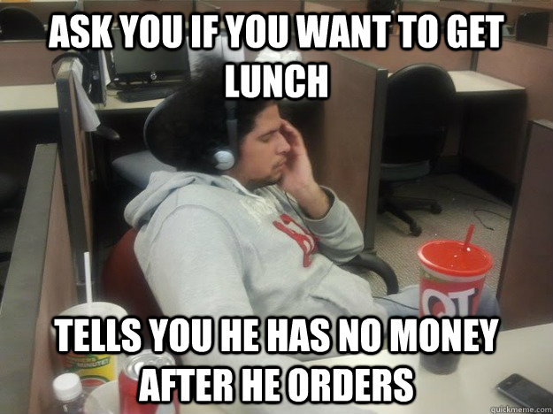 ask you if you want to get lunch tells you he has no money after he orders  