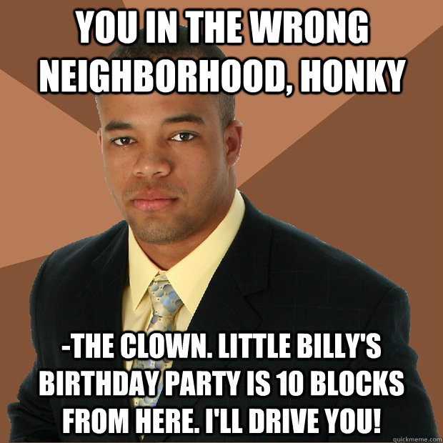 You in the wrong neighborhood, Honky -the clown. Little Billy's birthday party is 10 blocks from here. I'll drive you!  Successful Black Man