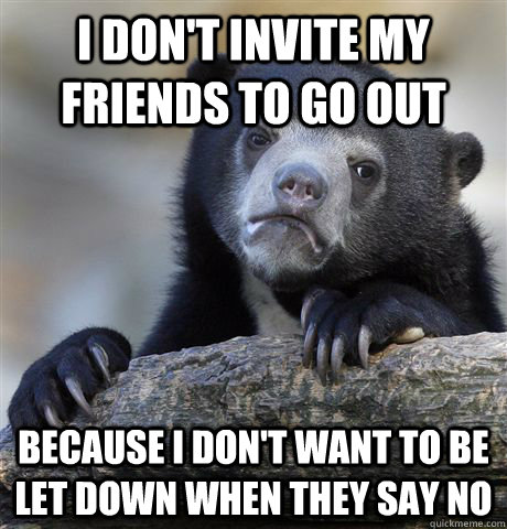 i don't invite my friends to go out because i don't want to be let down when they say no  Confession Bear