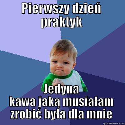 Praktyczki lolcik - PIERWSZY DZIEŃ PRAKTYK JEDYNA KAWA JAKĄ MUSIAŁAM ZROBIĆ BYŁA DLA MNIE Success Kid