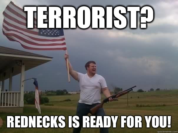 Terrorist? Rednecks is ready for you!   Overly Patriotic American