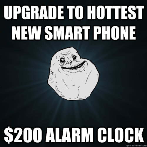 Upgrade to hottest new smart phone $200 alarm clock - Upgrade to hottest new smart phone $200 alarm clock  Forever Alone