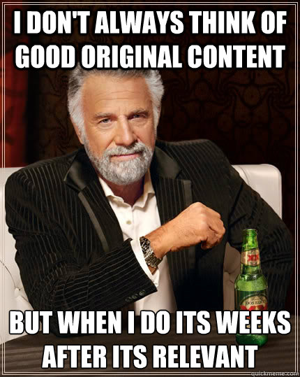 I don't always think of good original content but when I do its weeks after its relevant - I don't always think of good original content but when I do its weeks after its relevant  The Most Interesting Man In The World