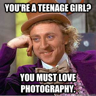 You're a teenage girl? You must love photography.  Creepy Wonka