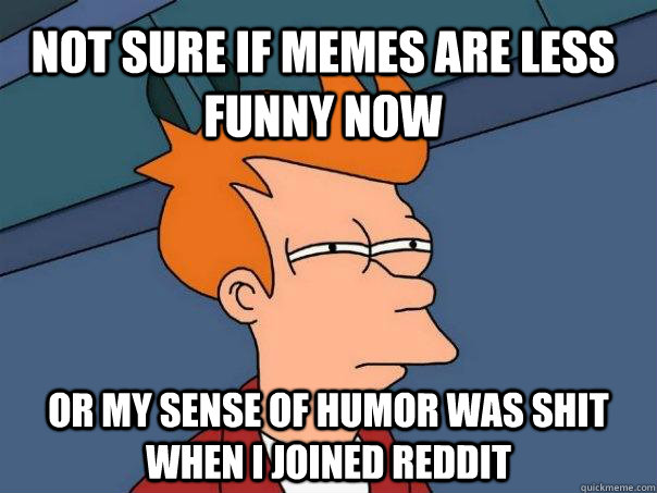 not sure if memes are less funny now or my sense of humor was shit when i joined reddit - not sure if memes are less funny now or my sense of humor was shit when i joined reddit  Futurama Fry