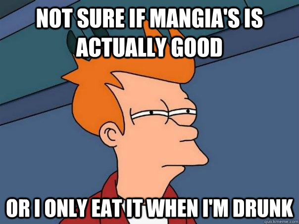 not sure if mangia's is actually good or i only eat it when i'm drunk   Futurama Fry