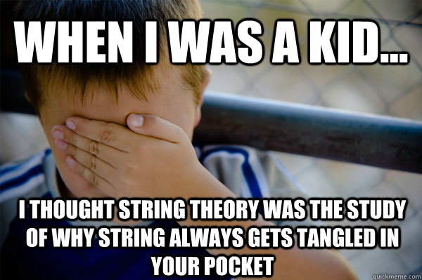 WHEN I WAS A KID... I thought String Theory was the study of why string always gets tangled in your pocket  Confession kid