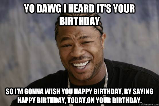 YO DAWG I HEARD IT'S YOUR BIRTHDAY SO I'M GONNA WISH YOU HAPPY BIRTHDAY, BY SAYING HAPPY BIRTHDAY, TODAY,ON YOUR BIRTHDAY.  YO DAWG