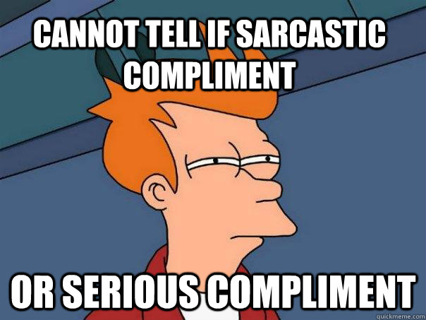 cannot tell if sarcastic compliment   or serious compliment  Futurama Fry