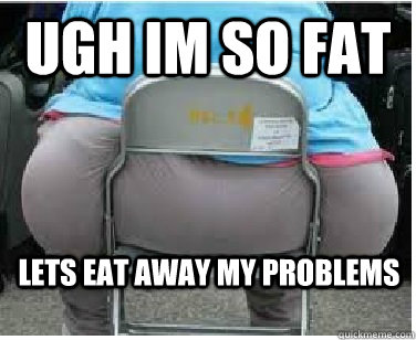 Ugh im so fat Lets eat away my problems - Ugh im so fat Lets eat away my problems  Ironic fatguy