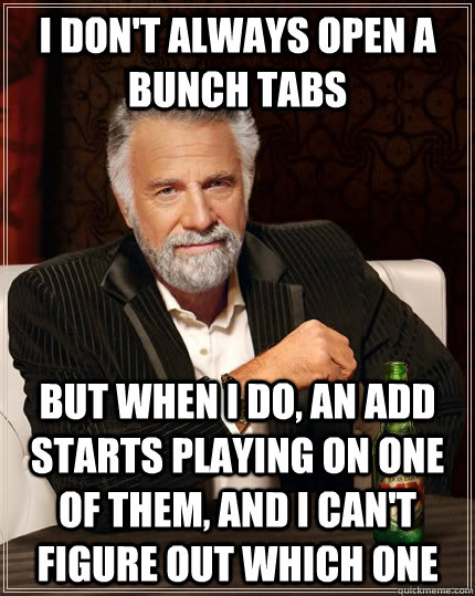 I don't always open a bunch tabs But when i do, an add starts playing on one of them, and i can't figure out which one - I don't always open a bunch tabs But when i do, an add starts playing on one of them, and i can't figure out which one  The Most Interesting Man In The World