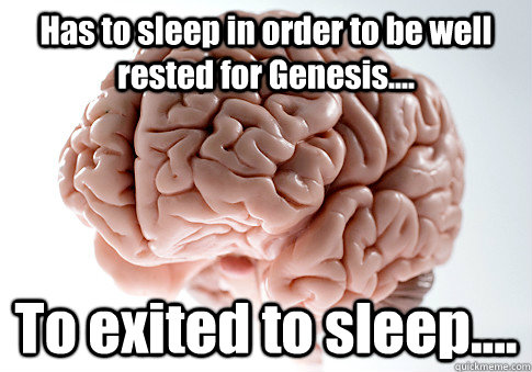 Has to sleep in order to be well rested for Genesis.... To exited to sleep....  Scumbag Brain