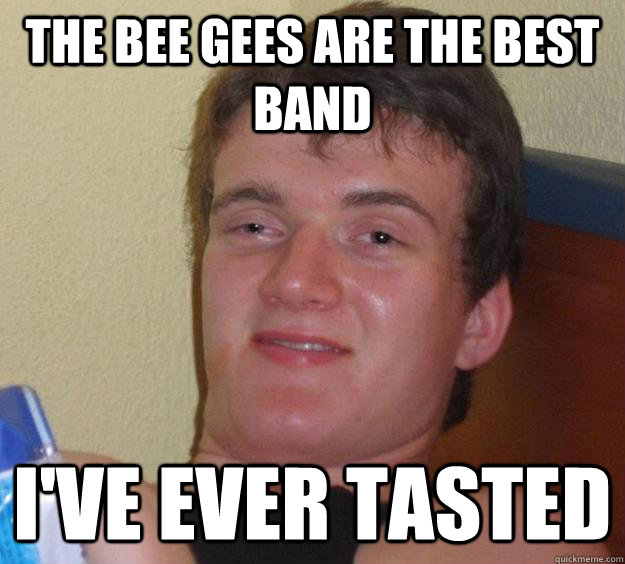 The bee gees are the best band i've ever tasted   10 Guy