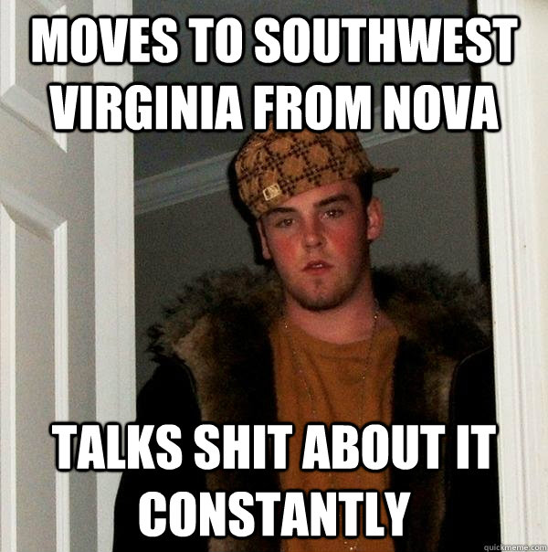 Moves to Southwest Virginia from NOVA talks shit about it constantly  Scumbag Steve