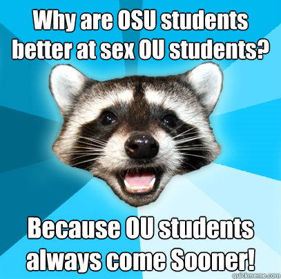 Why are OSU students better at sex OU students? Because OU students always come Sooner! - Why are OSU students better at sex OU students? Because OU students always come Sooner!  Lame Pun Coon