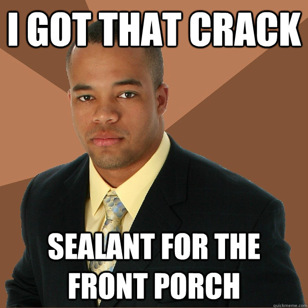 I got that crack sealant for the front porch  Successful Black Man