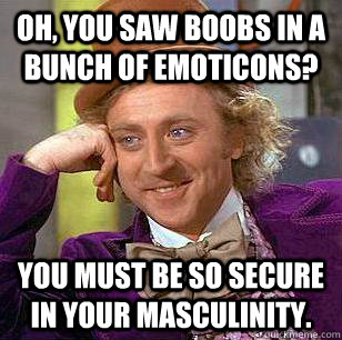 Oh, You saw boobs in a bunch of emoticons? You must be so secure in your masculinity. - Oh, You saw boobs in a bunch of emoticons? You must be so secure in your masculinity.  Condescending Wonka