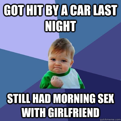 Got hit by a car last night Still had morning sex with girlfriend  Success Kid