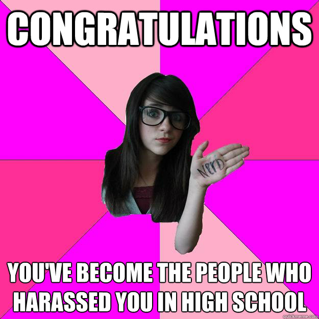 congratulations you've become the people who harassed you in high school - congratulations you've become the people who harassed you in high school  Idiot Nerd Girl