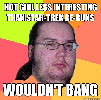 Hot girl less interesting than Star-Trek Re-runs wouldn't bang - Hot girl less interesting than Star-Trek Re-runs wouldn't bang  Butthurt Dweller