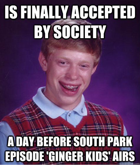 is finally accepted by society a day before south park episode 'ginger kids' airs  Bad Luck Brian