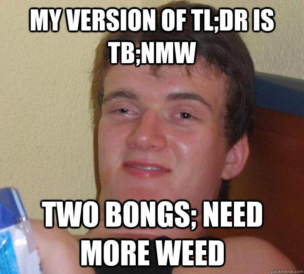 My version of TL;DR is TB;NMW Two bongs; need more weed  10 Guy