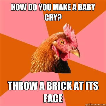 How do you make a baby cry? Throw a brick at its face  Anti-Joke Chicken