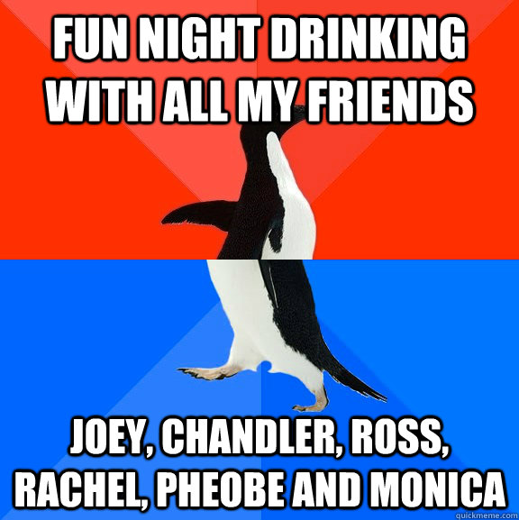 fun night drinking with all my friends  joey, chandler, ross, Rachel, pheobe and monica   - fun night drinking with all my friends  joey, chandler, ross, Rachel, pheobe and monica    Socially Awesome Awkward Penguin