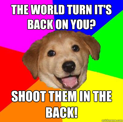 The world turn it's back on you? Shoot them in the back!  Advice Dog