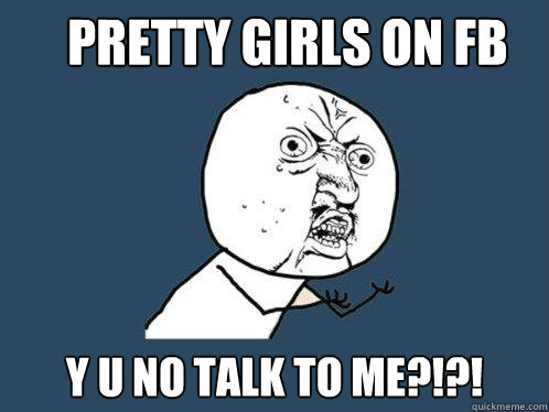 Pretty Girls on FB y u no talk to me?!?!  Y U No